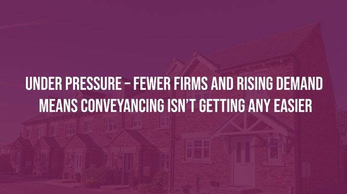 Under Pressure – Fewer Firms and Rising Demand means Conveyancing isn’t getting any easier.